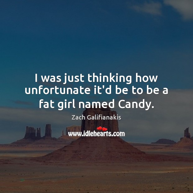 I was just thinking how unfortunate it’d be to be a fat girl named Candy. Zach Galifianakis Picture Quote