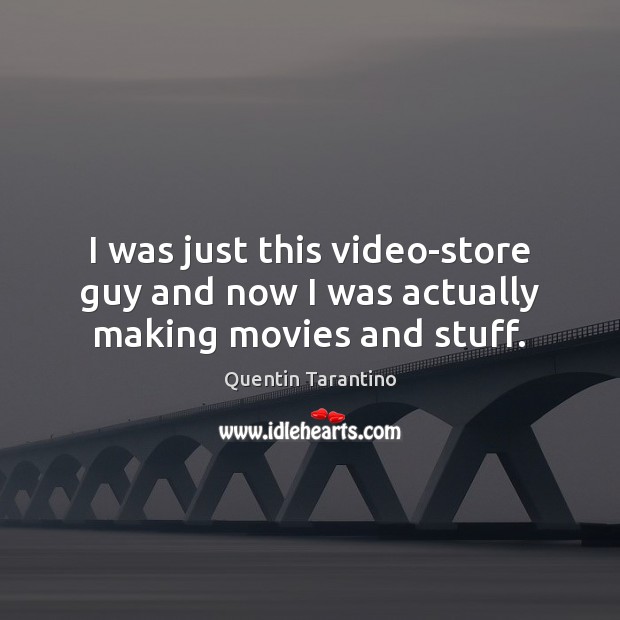 I was just this video-store guy and now I was actually making movies and stuff. Quentin Tarantino Picture Quote