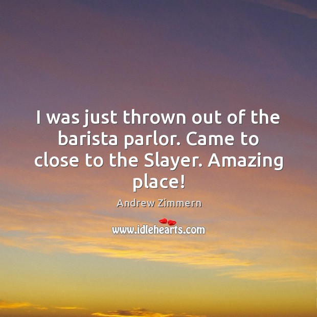 I was just thrown out of the barista parlor. Came to close to the Slayer. Amazing place! Andrew Zimmern Picture Quote