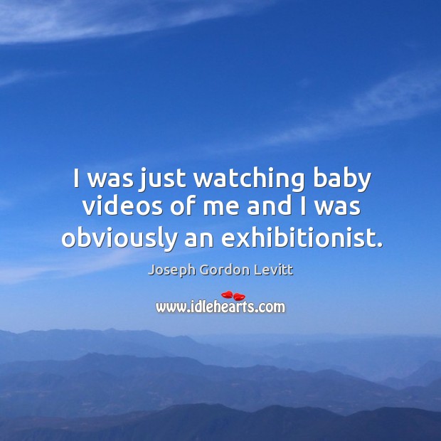 I was just watching baby videos of me and I was obviously an exhibitionist. Joseph Gordon Levitt Picture Quote