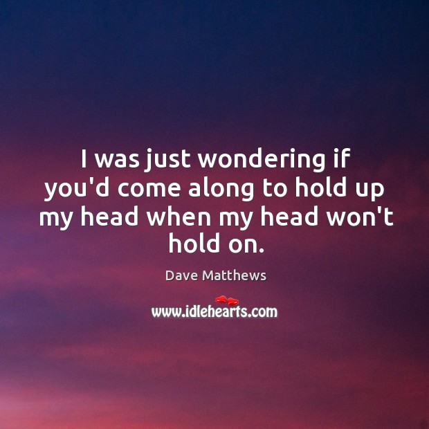 I was just wondering if you’d come along to hold up my head when my head won’t hold on. Image