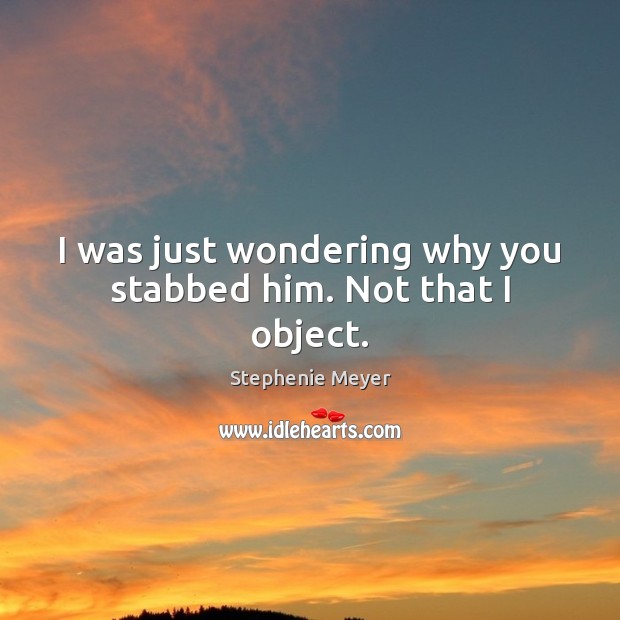 I was just wondering why you stabbed him. Not that I object. Stephenie Meyer Picture Quote