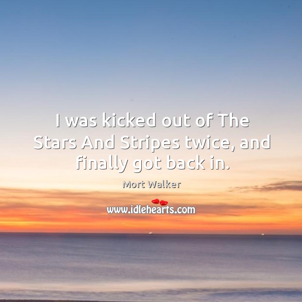I was kicked out of the stars and stripes twice, and finally got back in. Mort Walker Picture Quote