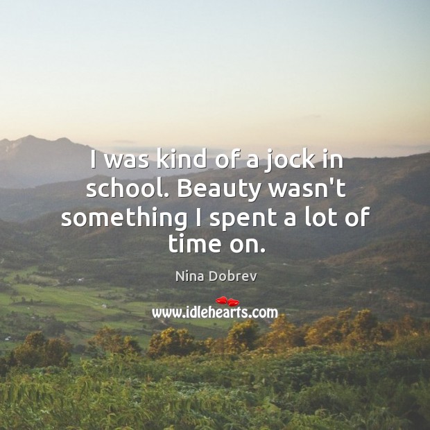 I was kind of a jock in school. Beauty wasn’t something I spent a lot of time on. Nina Dobrev Picture Quote