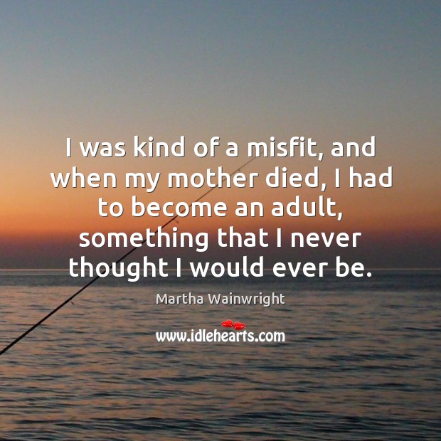 I was kind of a misfit, and when my mother died, I Martha Wainwright Picture Quote