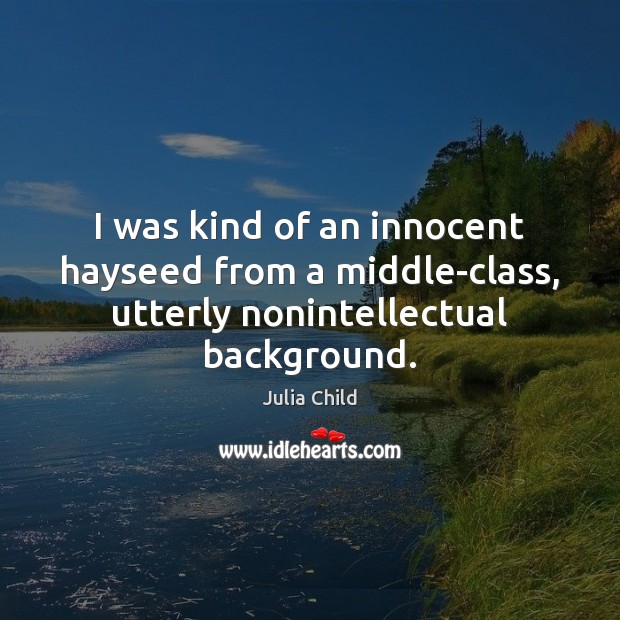 I was kind of an innocent hayseed from a middle-class, utterly nonintellectual background. Julia Child Picture Quote