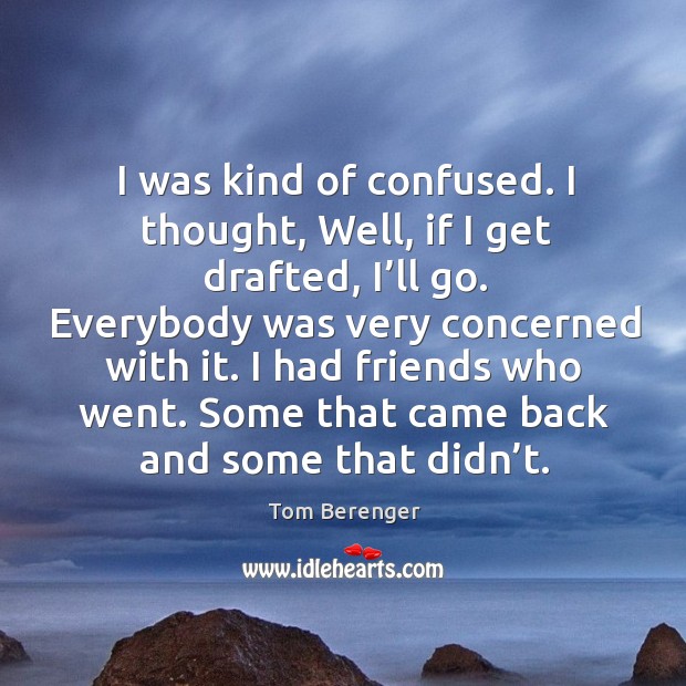 I was kind of confused. I thought, well, if I get drafted, I’ll go. Tom Berenger Picture Quote