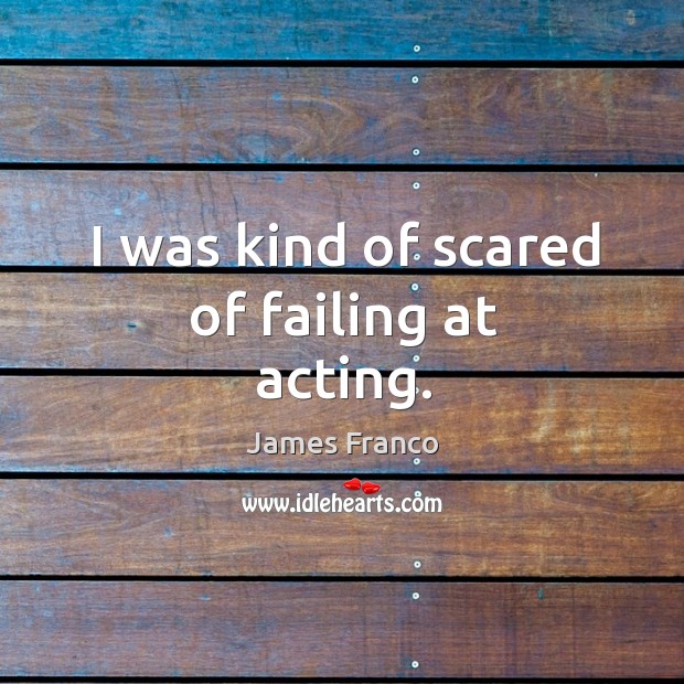 I was kind of scared of failing at acting. James Franco Picture Quote
