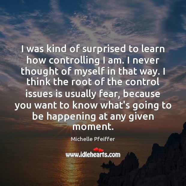 I was kind of surprised to learn how controlling I am. I Michelle Pfeiffer Picture Quote