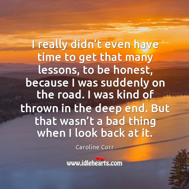 I was kind of thrown in the deep end. But that wasn’t a bad thing when I look back at it. Caroline Corr Picture Quote