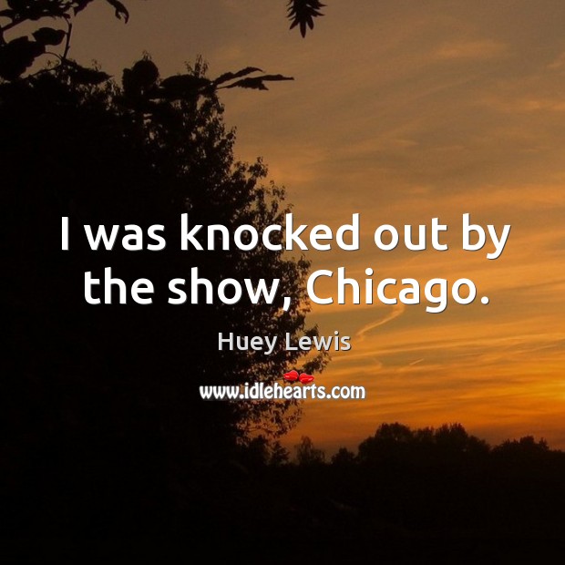 I was knocked out by the show, chicago. Huey Lewis Picture Quote