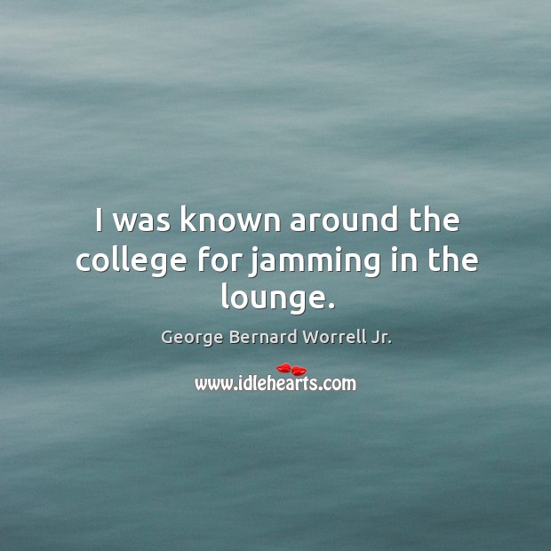 I was known around the college for jamming in the lounge. George Bernard Worrell Jr. Picture Quote