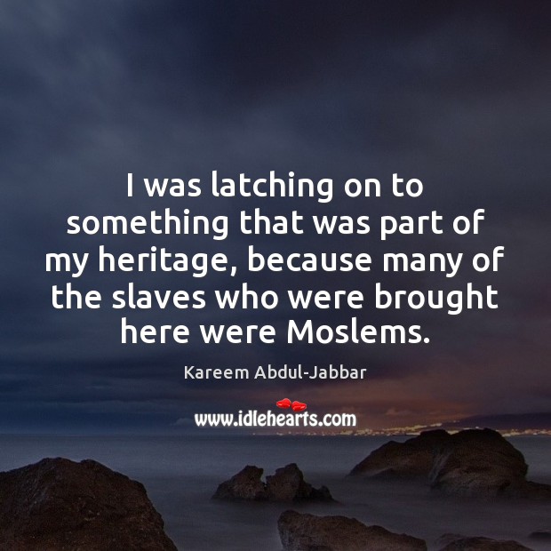 I was latching on to something that was part of my heritage, Kareem Abdul-Jabbar Picture Quote