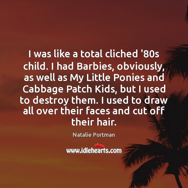 I was like a total cliched ’80s child. I had Barbies, 
