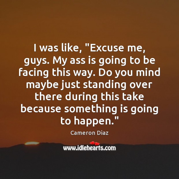 I was like, “Excuse me, guys. My ass is going to be Cameron Diaz Picture Quote