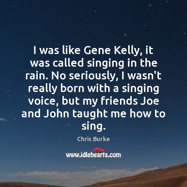 I was like Gene Kelly, it was called singing in the rain. Chris Burke Picture Quote