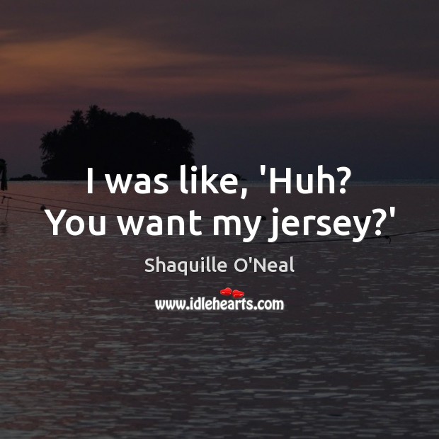 I was like, ‘Huh? You want my jersey?’ Shaquille O’Neal Picture Quote