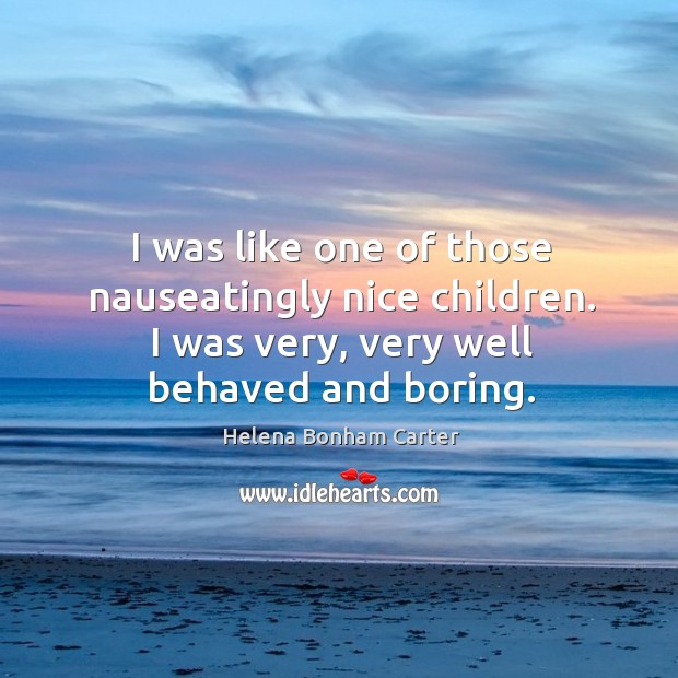 I was like one of those nauseatingly nice children. I was very, very well behaved and boring. Helena Bonham Carter Picture Quote