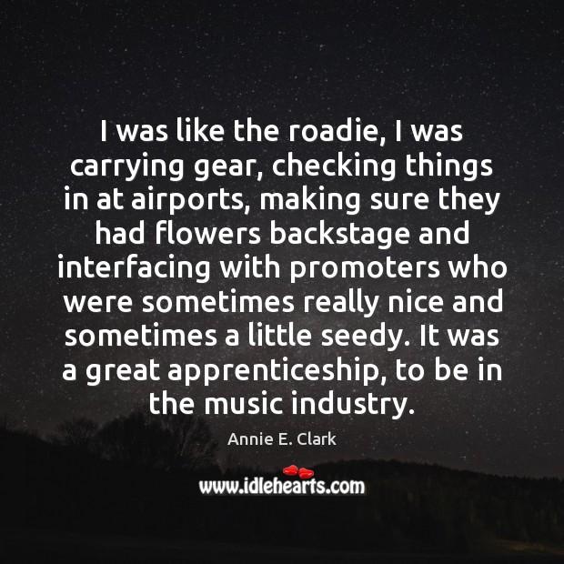 I was like the roadie, I was carrying gear, checking things in Annie E. Clark Picture Quote