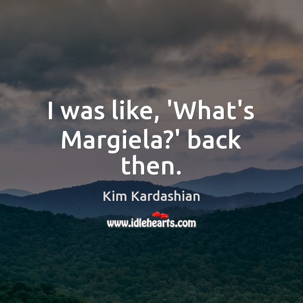 I was like, ‘What’s Margiela?’ back then. Kim Kardashian Picture Quote