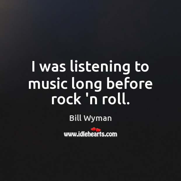 I was listening to music long before rock ‘n roll. Bill Wyman Picture Quote