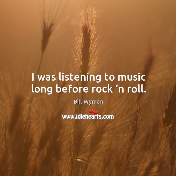 I was listening to music long before rock ‘n roll. Bill Wyman Picture Quote