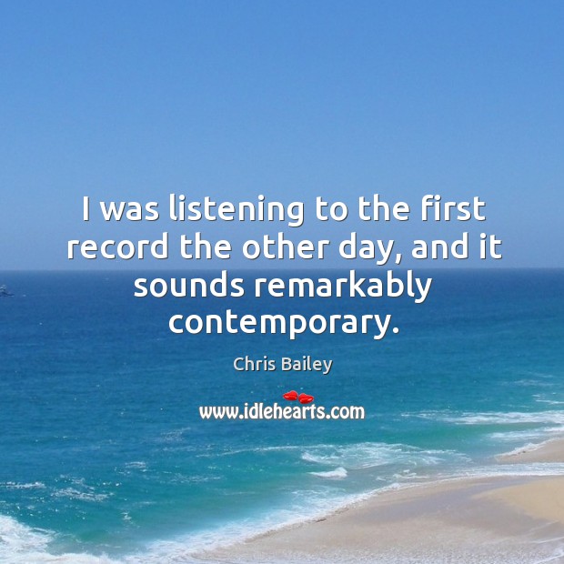 I was listening to the first record the other day, and it sounds remarkably contemporary. Chris Bailey Picture Quote
