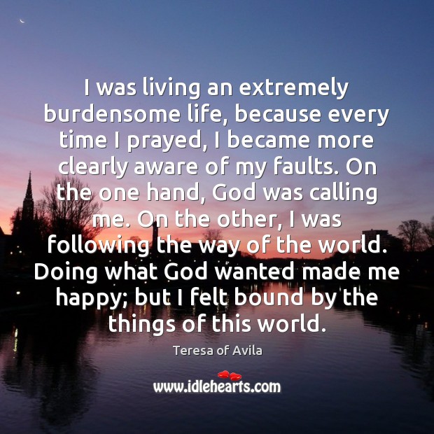 I was living an extremely burdensome life, because every time I prayed, Teresa of Avila Picture Quote