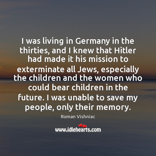 I was living in Germany in the thirties, and I knew that Roman Vishniac Picture Quote