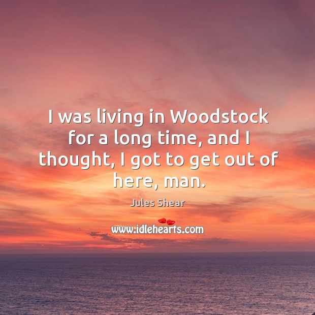 I was living in woodstock for a long time, and I thought, I got to get out of here, man. Jules Shear Picture Quote