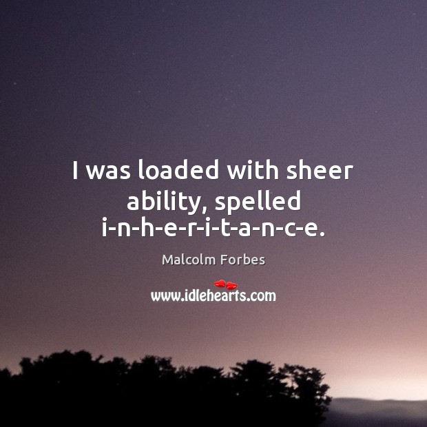 I was loaded with sheer ability, spelled i-n-h-e-r-i-t-a-n-c-e. Malcolm Forbes Picture Quote