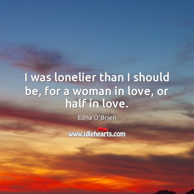 I was lonelier than I should be, for a woman in love, or half in love. Edna O’Brien Picture Quote