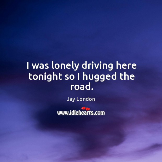 I was lonely driving here tonight so I hugged the road. Jay London Picture Quote