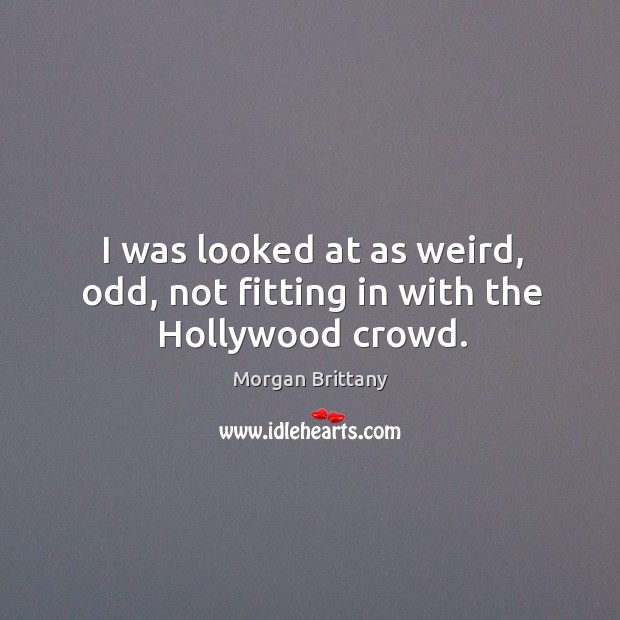 I was looked at as weird, odd, not fitting in with the hollywood crowd. Morgan Brittany Picture Quote