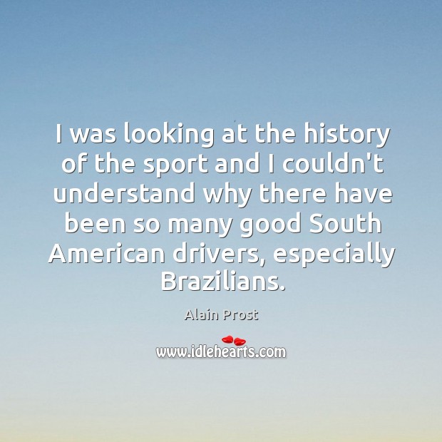 I was looking at the history of the sport and I couldn’t Alain Prost Picture Quote