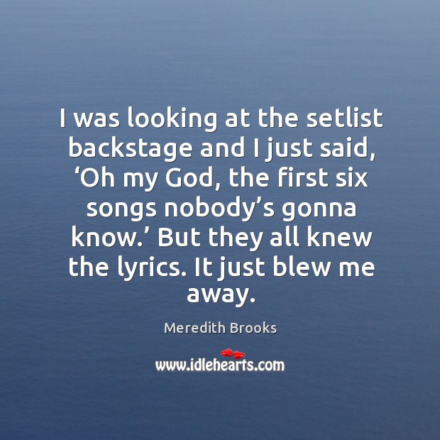 I was looking at the setlist backstage and I just said, ‘oh my God, the first six songs nobody’s gonna know.’ Meredith Brooks Picture Quote