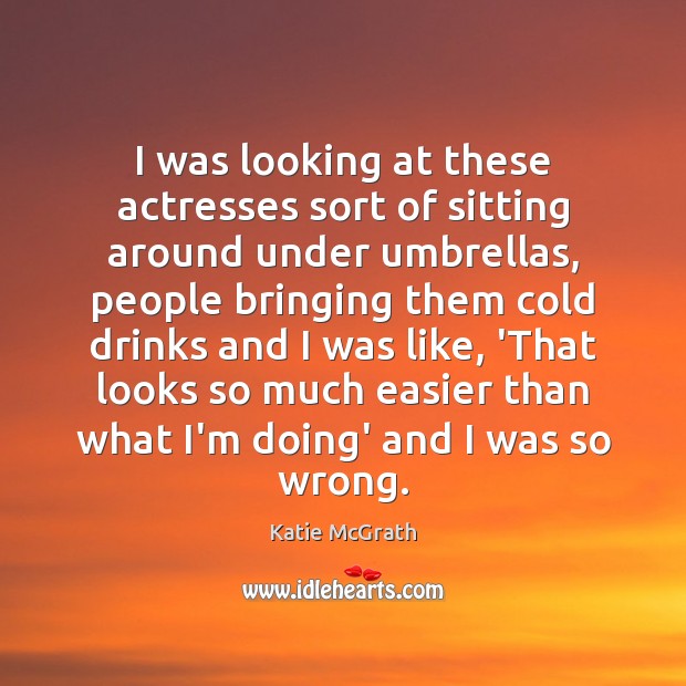 I was looking at these actresses sort of sitting around under umbrellas, Katie McGrath Picture Quote