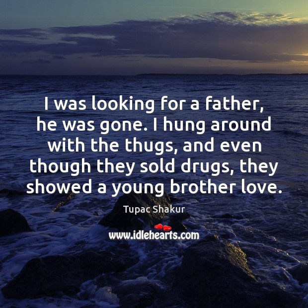 I was looking for a father, he was gone. I hung around Tupac Shakur Picture Quote