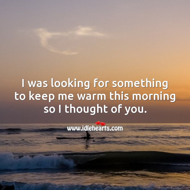 I was looking for something to keep me warm this morning so I thought of you. Thought of You Quotes Image