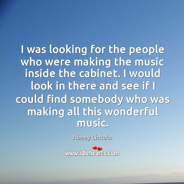 I was looking for the people who were making the music inside the cabinet. Abbey Lincoln Picture Quote