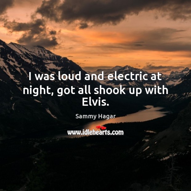 I was loud and electric at night, got all shook up with Elvis. Sammy Hagar Picture Quote