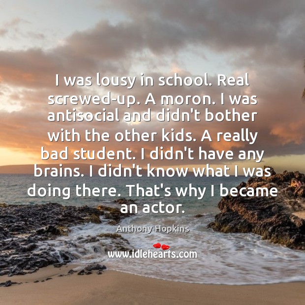 I was lousy in school. Real screwed-up. A moron. I was antisocial Anthony Hopkins Picture Quote