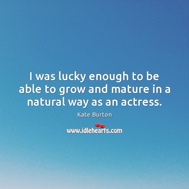 I was lucky enough to be able to grow and mature in a natural way as an actress. Kate Burton Picture Quote