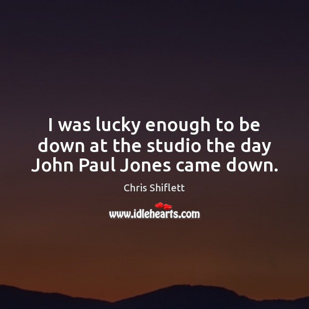 I was lucky enough to be down at the studio the day John Paul Jones came down. Chris Shiflett Picture Quote