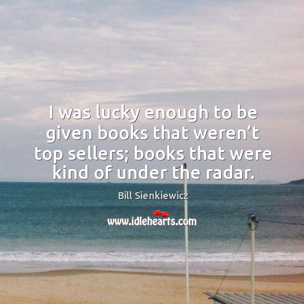 I was lucky enough to be given books that weren’t top sellers; books that were kind of under the radar. Bill Sienkiewicz Picture Quote