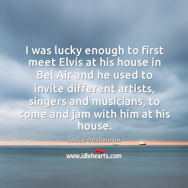 I was lucky enough to first meet elvis at his house in bel air and he used to invite different artists Jackie DeShannon Picture Quote