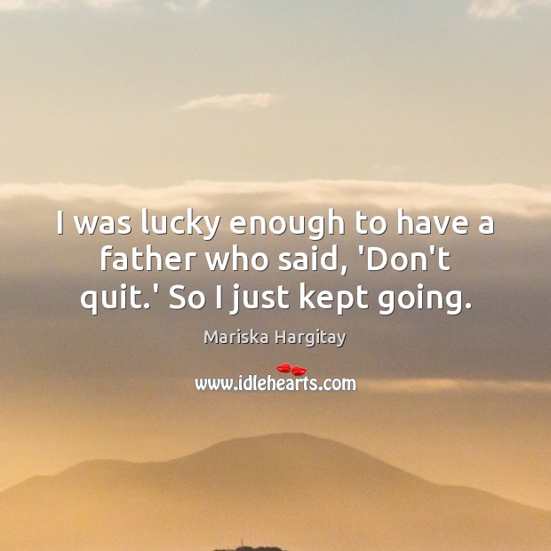 I was lucky enough to have a father who said, ‘Don’t quit.’ So I just kept going. Mariska Hargitay Picture Quote