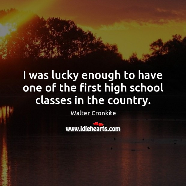 I was lucky enough to have one of the first high school classes in the country. Walter Cronkite Picture Quote