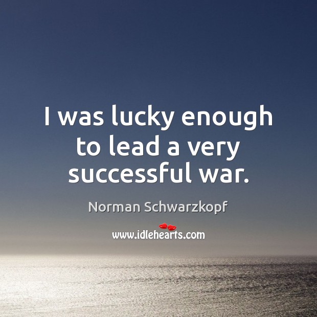 I was lucky enough to lead a very successful war. Norman Schwarzkopf Picture Quote