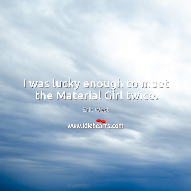 I was lucky enough to meet the material girl twice. Eric West Picture Quote